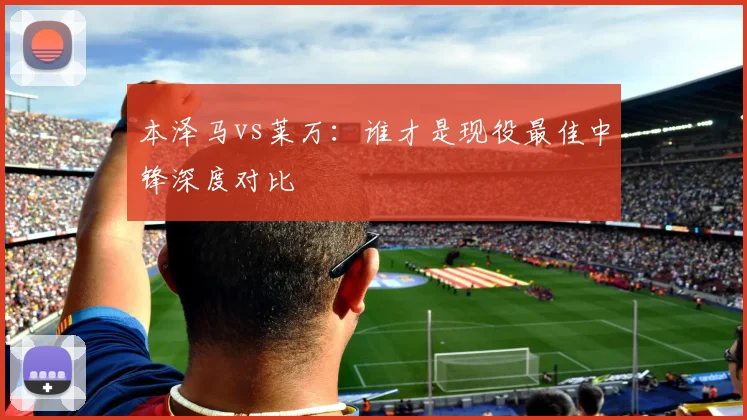本泽马vs莱万：谁才是现役最佳中锋深度对比