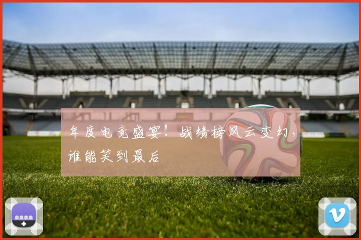 年度电竞盛宴！战绩榜风云变幻，谁能笑到最后