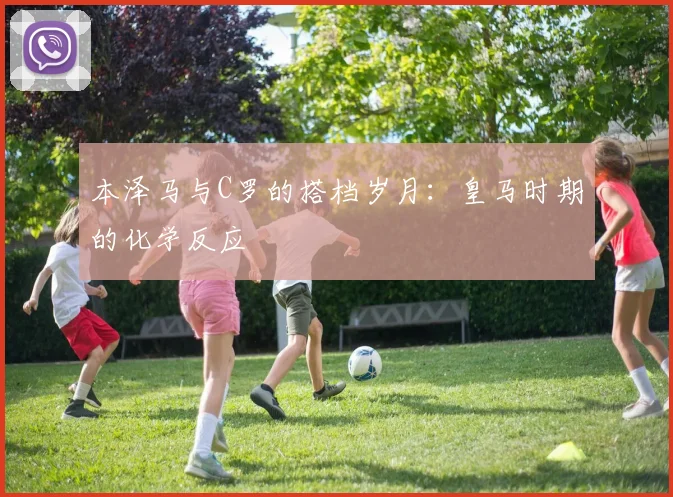 本泽马与C罗的搭档岁月：皇马时期的化学反应