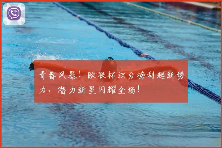 青春风暴!欧联杯积分榜刮起新势力,潜力新星闪耀全场!