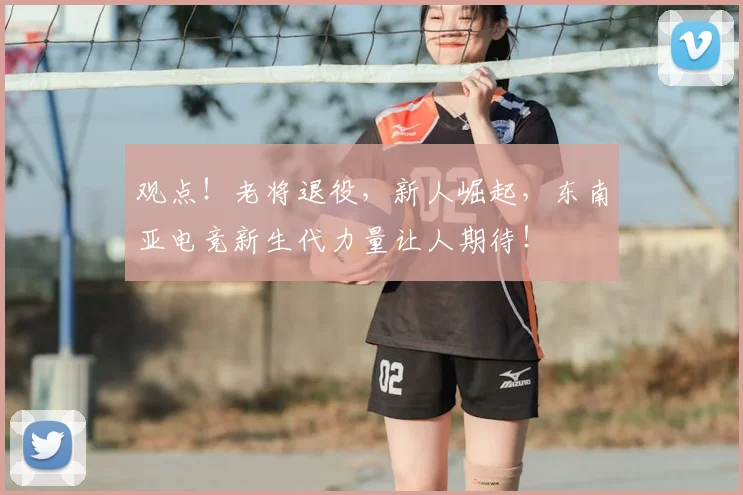 观点！老将退役，新人崛起，东南亚电竞新生代力量让人期待！