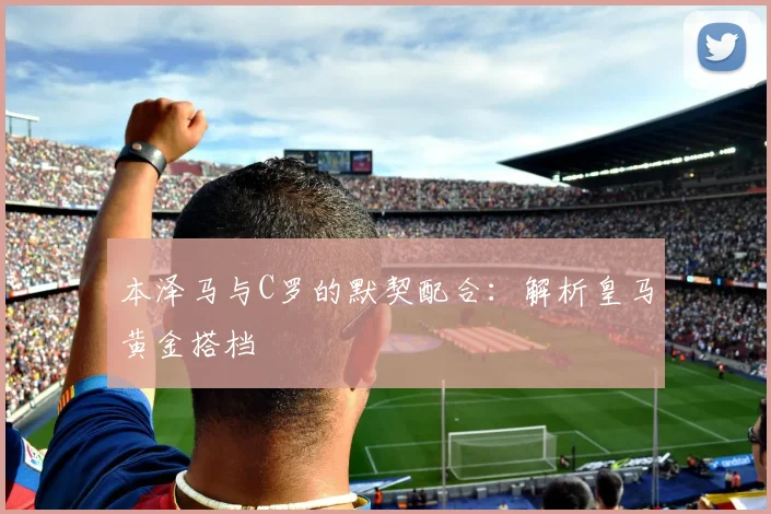本泽马与C罗的默契配合：解析皇马黄金搭档