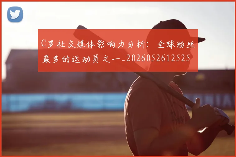 C罗社交媒体影响力分析：全球粉丝最多的运动员之一_20260526125251
