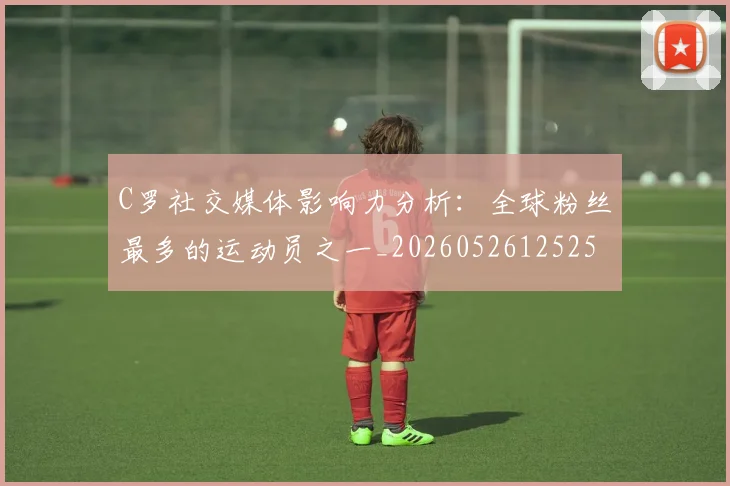 C罗社交媒体影响力分析：全球粉丝最多的运动员之一_20260526125251
