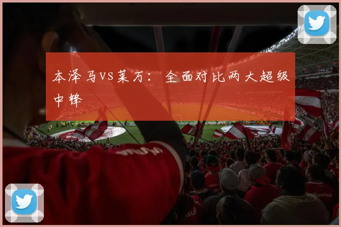 本泽马vs莱万:全面对比两大超级中锋