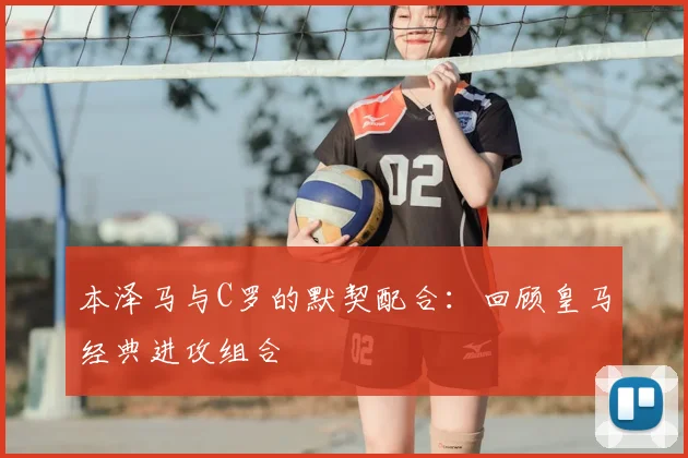 本泽马与C罗的默契配合：回顾皇马经典进攻组合