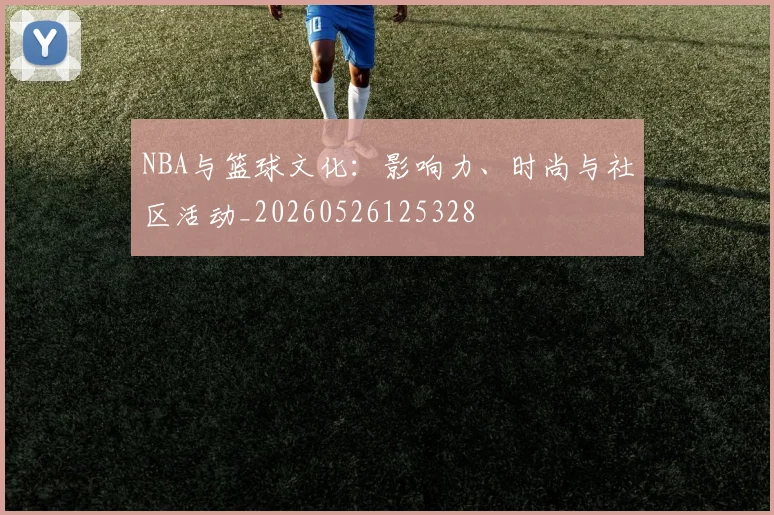 NBA与篮球文化:影响力、时尚与社区活动_20260526125328