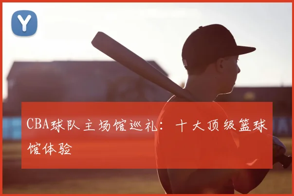 CBA球队主场馆巡礼:十大顶级篮球馆体验