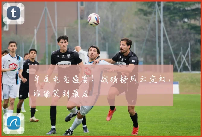 年度电竞盛宴!战绩榜风云变幻,谁能笑到最后