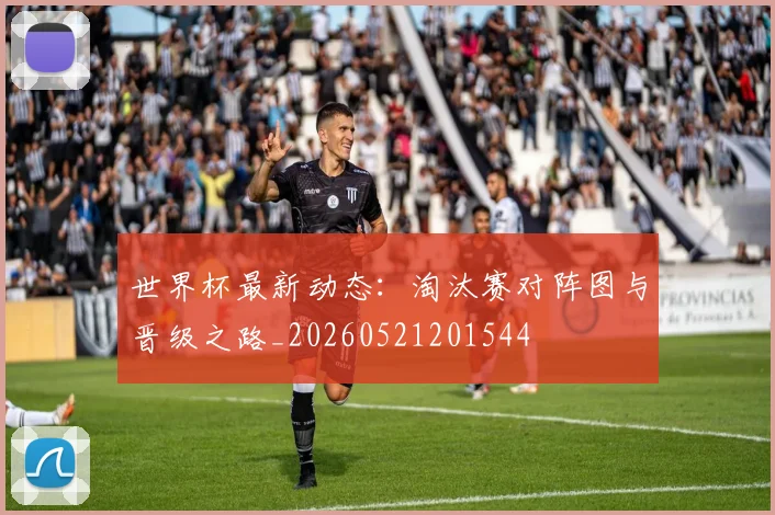 世界杯最新动态：淘汰赛对阵图与晋级之路_20260521201544